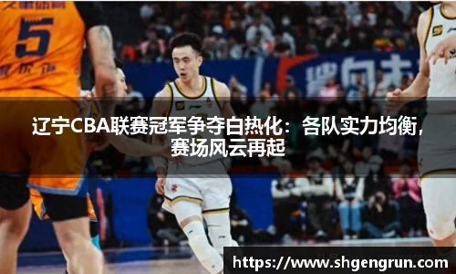 辽宁CBA联赛冠军争夺白热化：各队实力均衡，赛场风云再起
