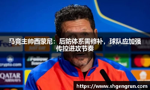 马竞主帅西蒙尼：后防体系需修补，球队应加强传控进攻节奏