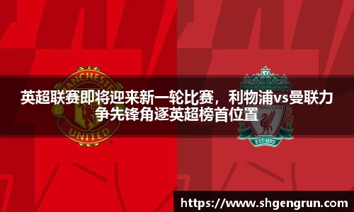 英超联赛即将迎来新一轮比赛，利物浦vs曼联力争先锋角逐英超榜首位置